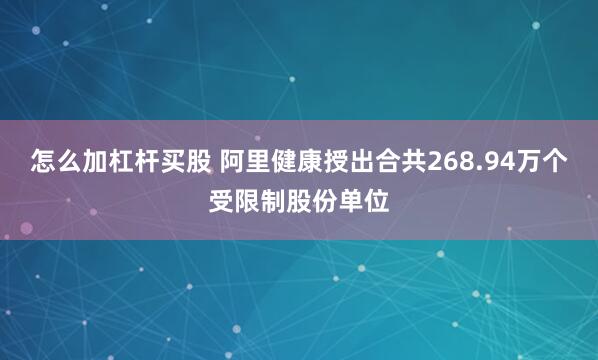 怎么加杠杆买股 阿里健康授出合共268.94万个受限制股份单位