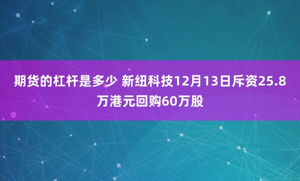 期货的杠杆是多少 新纽科技12月13日斥资25.8万港元回购60万股