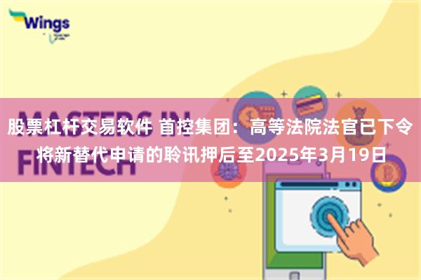 股票杠杆交易软件 首控集团：高等法院法官已下令将新替代申请的聆讯押后至2025年3月19日