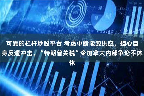 可靠的杠杆炒股平台 考虑中断能源供应，担心自身反遭冲击，“特朗普关税”令加拿大内部争论不休