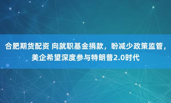 合肥期货配资 向就职基金捐款，盼减少政策监管，美企希望深度参与特朗普2.0时代