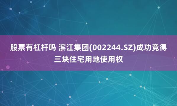 股票有杠杆吗 滨江集团(002244.SZ)成功竞得三块住宅用地使用权