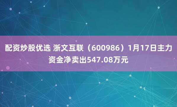 配资炒股优选 浙文互联（600986）1月17日主力资金净卖出547.08万元