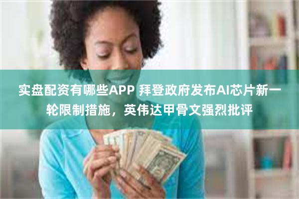 实盘配资有哪些APP 拜登政府发布AI芯片新一轮限制措施，英伟达甲骨文强烈批评