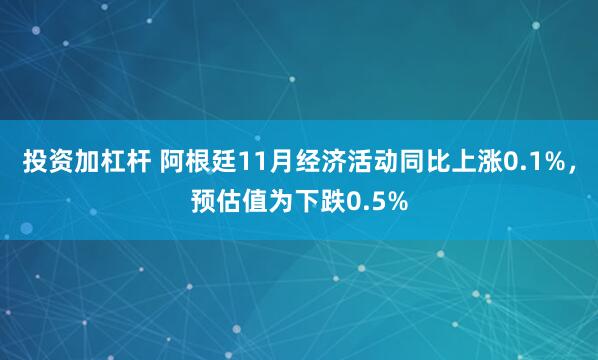 投资加杠杆 阿根廷11月经济活动同比上涨0.1%，预估值为下跌0.5%