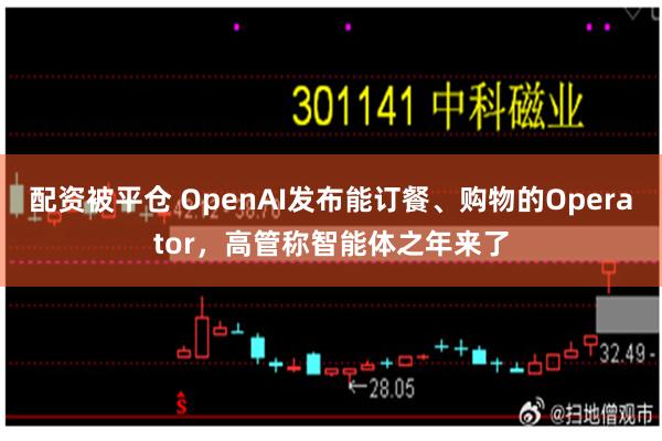 配资被平仓 OpenAI发布能订餐、购物的Operator，高管称智能体之年来了