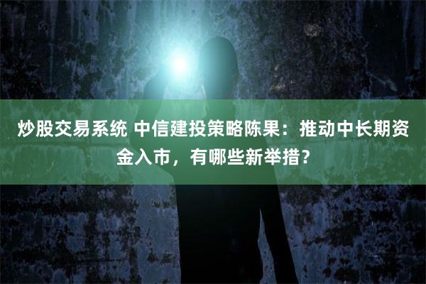 炒股交易系统 中信建投策略陈果：推动中长期资金入市，有哪些新举措？