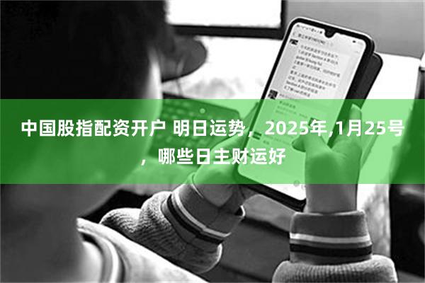 中国股指配资开户 明日运势，2025年,1月25号，哪些日主财运好