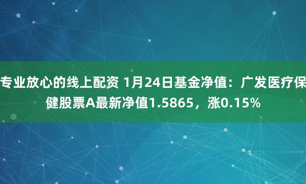 专业放心的线上配资 1月24日基金净值：广发医疗保健股票A最新净值1.5865，涨0.15%