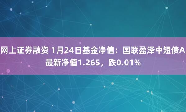 网上证劵融资 1月24日基金净值：国联盈泽中短债A最新净值1.265，跌0.01%