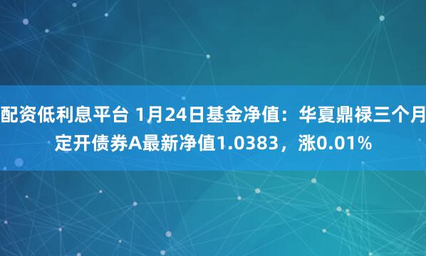 配资低利息平台 1月24日基金净值：华夏鼎禄三个月定开债券A最新净值1.0383，涨0.01%