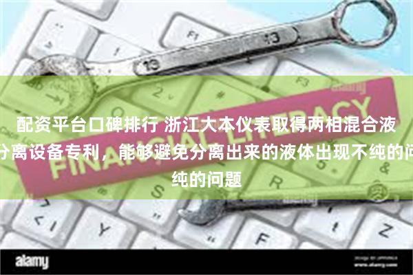 配资平台口碑排行 浙江大本仪表取得两相混合液体分离设备专利，能够避免分离出来的液体出现不纯的问题