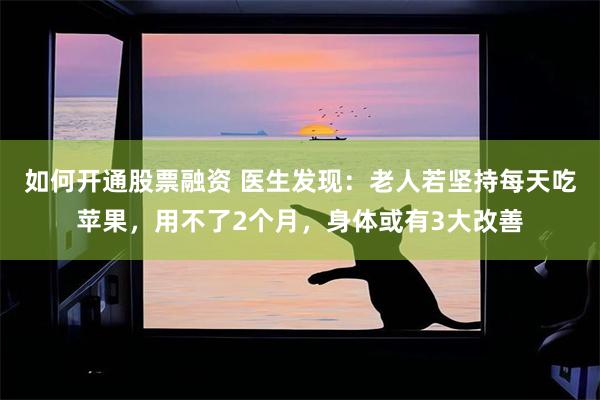 如何开通股票融资 医生发现：老人若坚持每天吃苹果，用不了2个月，身体或有3大改善