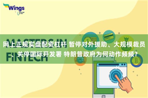 网上正规实盘配资杠杆 暂停对外援助、大规模裁员、关停国际开发署 特朗普政府为何动作频频？