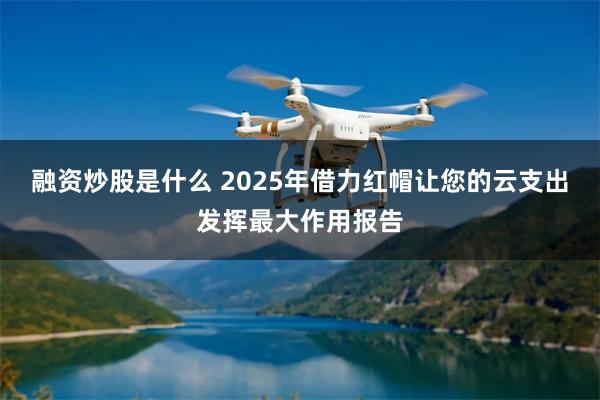 融资炒股是什么 2025年借力红帽让您的云支出发挥最大作用报告