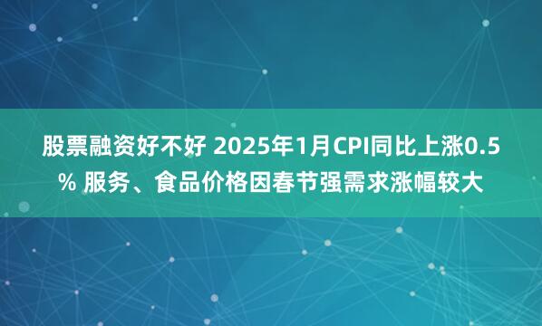 股票融资好不好 2025年1月CPI同比上涨0.5% 服务、食品价格因春节强需求涨幅较大