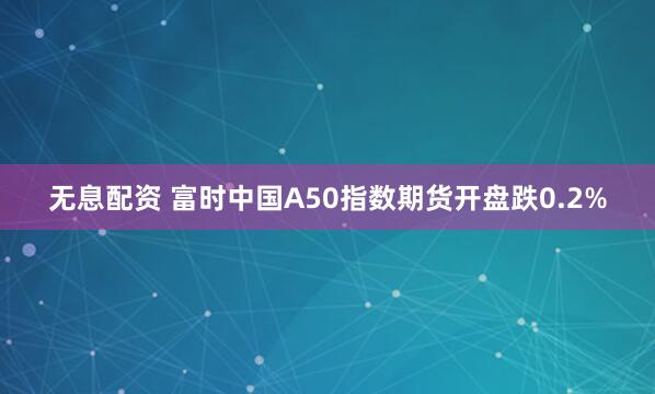 无息配资 富时中国A50指数期货开盘跌0.2%