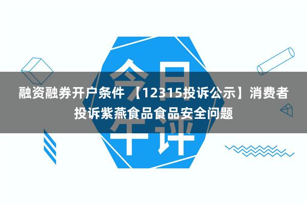 融资融券开户条件 【12315投诉公示】消费者投诉紫燕食品食品安全问题