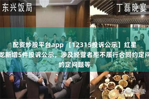 配资炒股平台app 【12315投诉公示】红星美凯龙新增5件投诉公示，涉及经营者拒不履行合同约定问题等