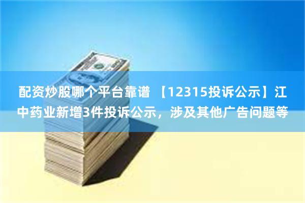 配资炒股哪个平台靠谱 【12315投诉公示】江中药业新增3件投诉公示，涉及其他广告问题等