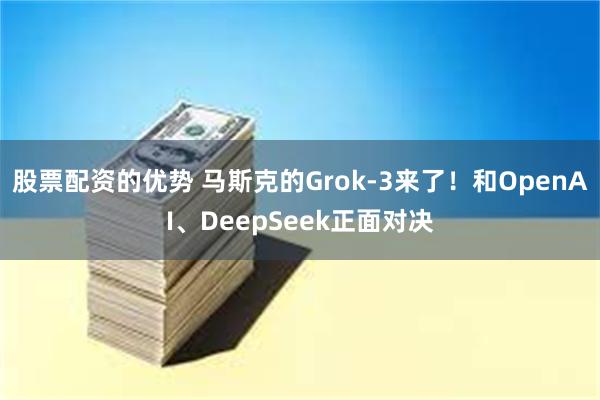 股票配资的优势 马斯克的Grok-3来了！和OpenAI、DeepSeek正面对决