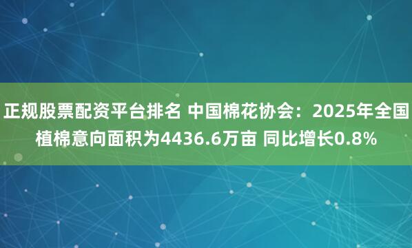 正规股票配资平台排名 中国棉花协会：2025年全国植棉意向面积为4436.6万亩 同比增长0.8%