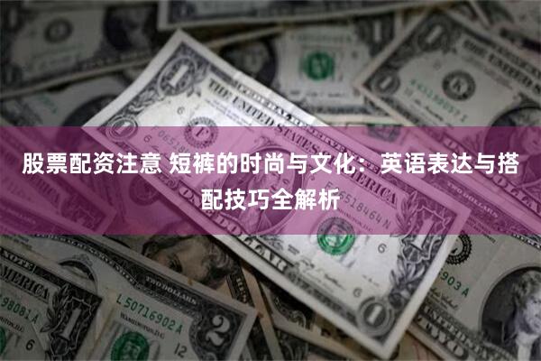 股票配资注意 短裤的时尚与文化：英语表达与搭配技巧全解析