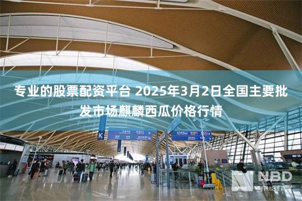 专业的股票配资平台 2025年3月2日全国主要批发市场麒麟西瓜价格行情