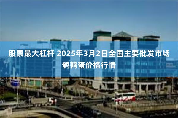 股票最大杠杆 2025年3月2日全国主要批发市场鹌鹑蛋价格行情