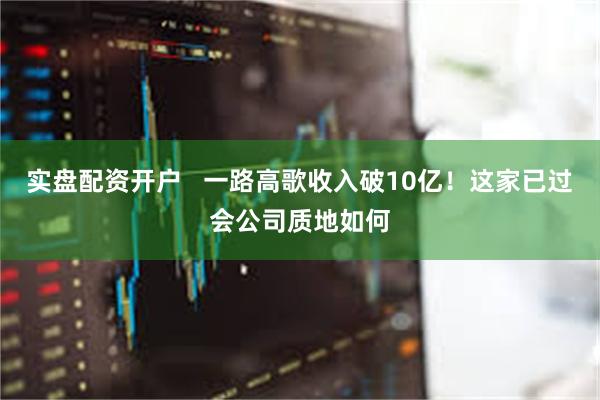 实盘配资开户   一路高歌收入破10亿！这家已过会公司质地如何