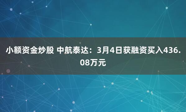 小额资金炒股 中航泰达：3月4日获融资买入436.08万元