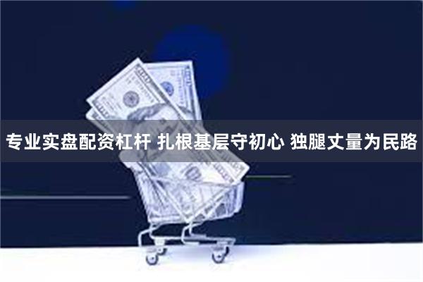 专业实盘配资杠杆 扎根基层守初心 独腿丈量为民路