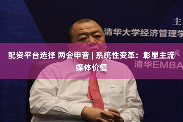 配资平台选择 两会申音 | 系统性变革：彰显主流媒体价值