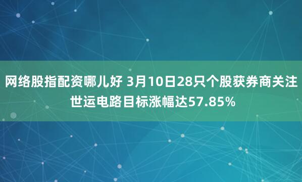 网络股指配资哪儿好 3月10日28只个股获券商关注 世运电路目标涨幅达57.85%