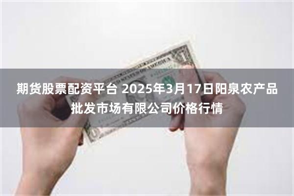 期货股票配资平台 2025年3月17日阳泉农产品批发市场有限公司价格行情