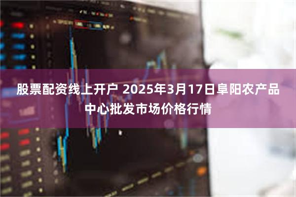 股票配资线上开户 2025年3月17日阜阳农产品中心批发市场价格行情