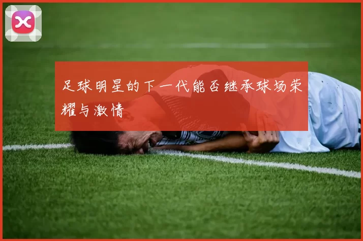 足球明星的下一代能否继承球场荣耀与激情