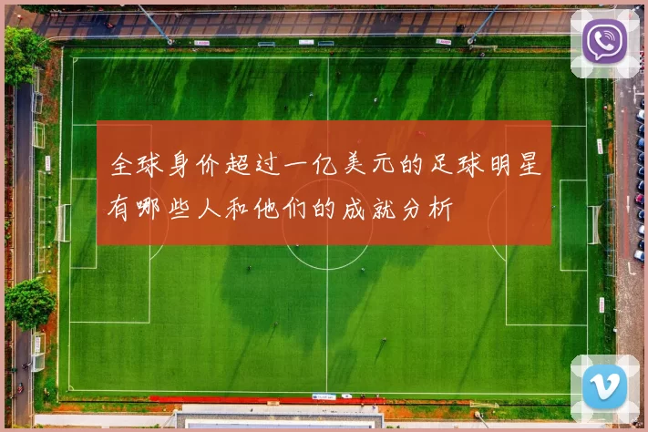 全球身价超过一亿美元的足球明星有哪些人和他们的成就分析