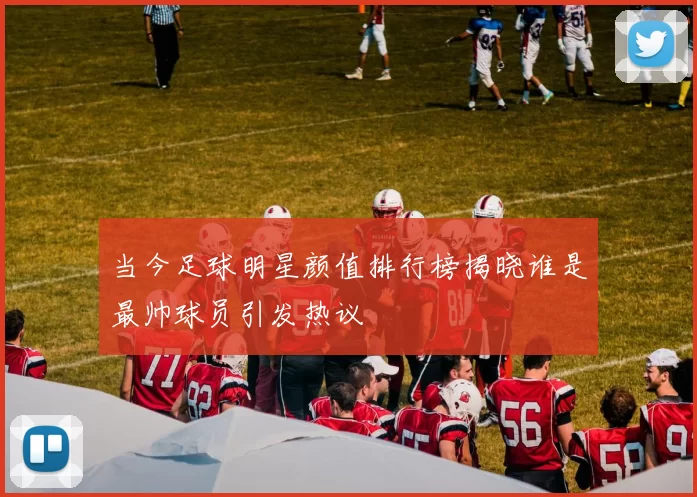 当今足球明星颜值排行榜揭晓谁是最帅球员引发热议