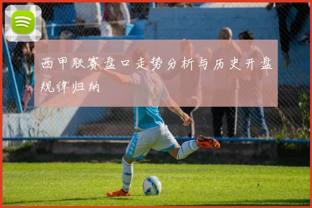 西甲联赛盘口走势分析与历史开盘规律归纳