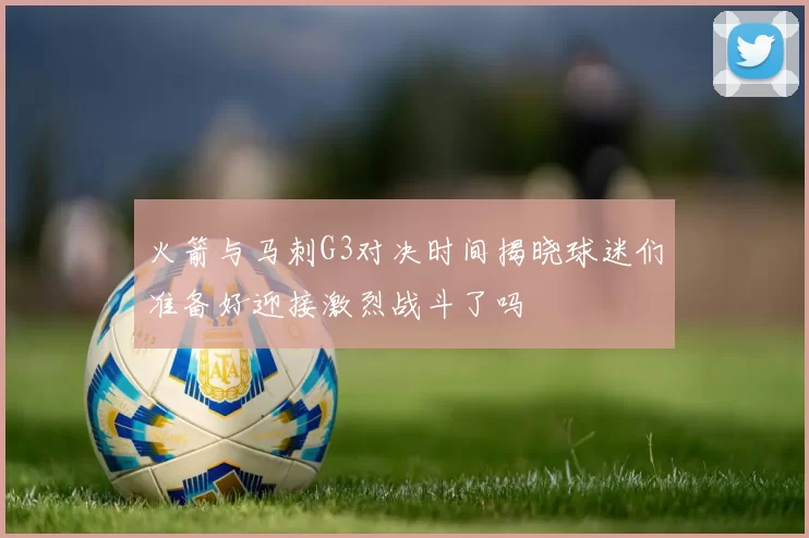 火箭与马刺G3对决时间揭晓球迷们准备好迎接激烈战斗了吗