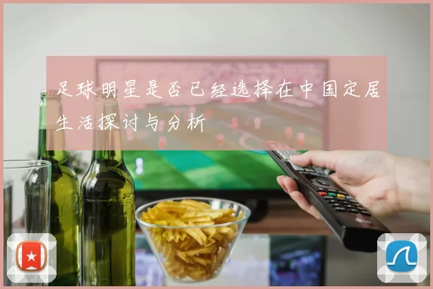 足球明星是否已经选择在中国定居生活探讨与分析