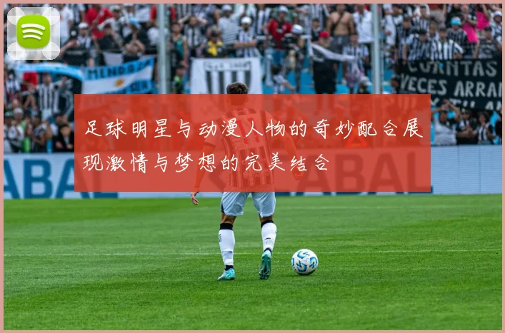 足球明星与动漫人物的奇妙配合展现激情与梦想的完美结合