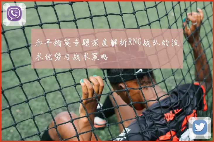 和平精英专题深度解析RNG战队的技术优势与战术策略