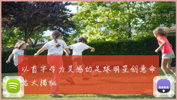 以首字母为灵感的足球明星创意命名大揭秘
