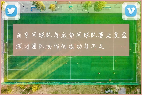 南京网球队与成都网球队赛后复盘探讨团队协作的成功与不足