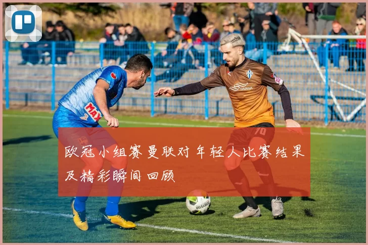 欧冠小组赛曼联对年轻人比赛结果及精彩瞬间回顾