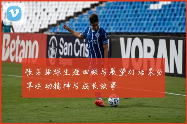 张芳排球生涯回顾与展望对话录分享运动精神与成长故事