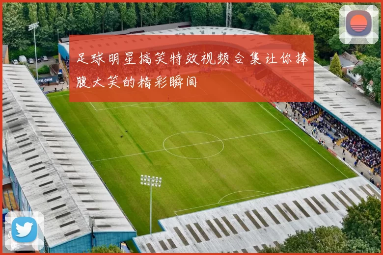足球明星搞笑特效视频合集让你捧腹大笑的精彩瞬间