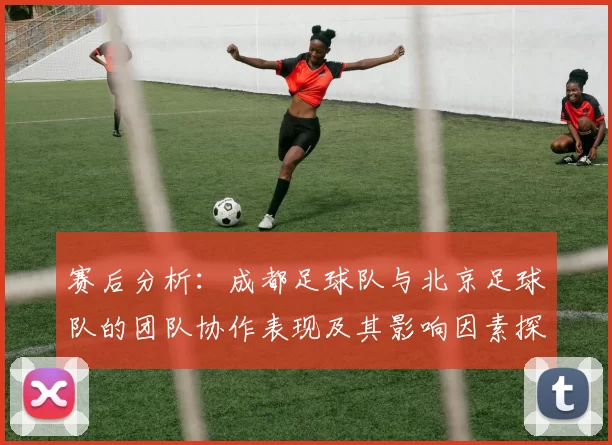 赛后分析：成都足球队与北京足球队的团队协作表现及其影响因素探讨